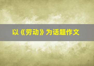 以《劳动》为话题作文