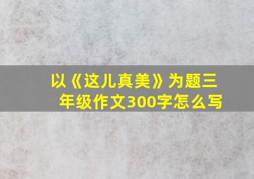 以《这儿真美》为题三年级作文300字怎么写