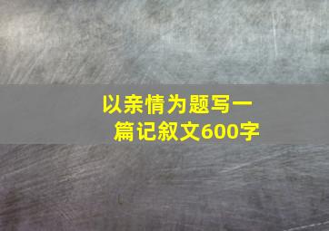 以亲情为题写一篇记叙文600字