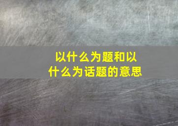 以什么为题和以什么为话题的意思