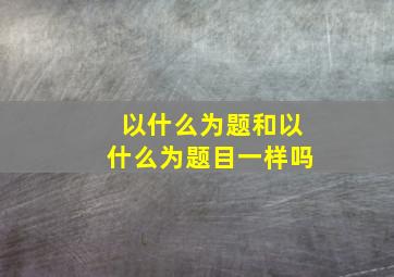 以什么为题和以什么为题目一样吗