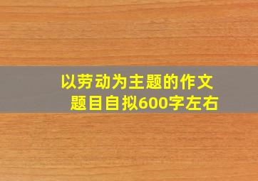 以劳动为主题的作文题目自拟600字左右