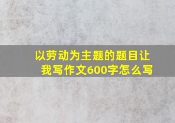 以劳动为主题的题目让我写作文600字怎么写