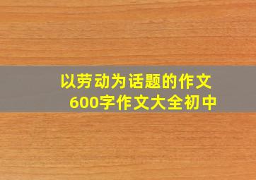 以劳动为话题的作文600字作文大全初中