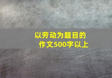 以劳动为题目的作文500字以上