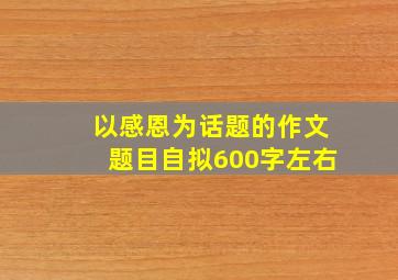 以感恩为话题的作文题目自拟600字左右