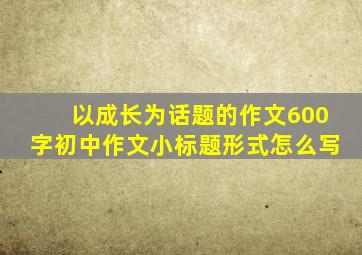 以成长为话题的作文600字初中作文小标题形式怎么写