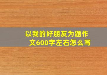 以我的好朋友为题作文600字左右怎么写