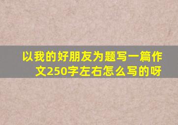 以我的好朋友为题写一篇作文250字左右怎么写的呀