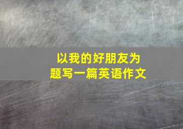 以我的好朋友为题写一篇英语作文