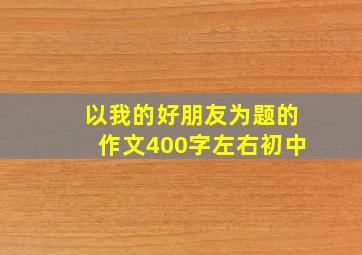 以我的好朋友为题的作文400字左右初中