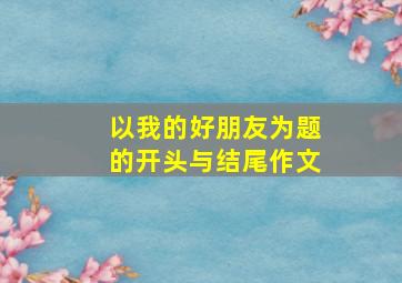 以我的好朋友为题的开头与结尾作文