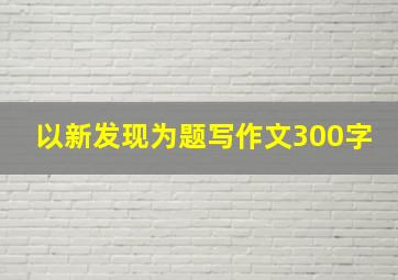 以新发现为题写作文300字