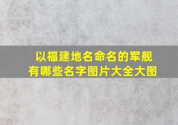 以福建地名命名的军舰有哪些名字图片大全大图