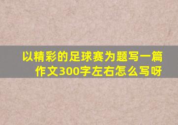 以精彩的足球赛为题写一篇作文300字左右怎么写呀