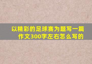 以精彩的足球赛为题写一篇作文300字左右怎么写的