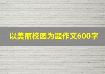 以美丽校园为题作文600字