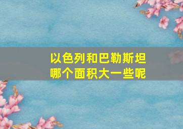 以色列和巴勒斯坦哪个面积大一些呢