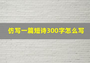 仿写一篇短诗300字怎么写