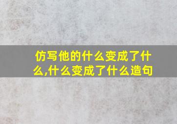 仿写他的什么变成了什么,什么变成了什么造句