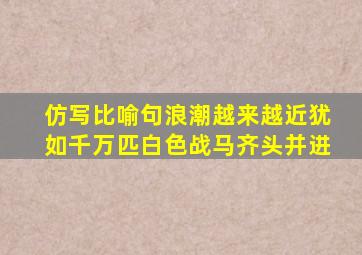 仿写比喻句浪潮越来越近犹如千万匹白色战马齐头并进