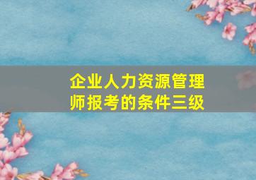 企业人力资源管理师报考的条件三级