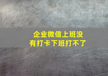 企业微信上班没有打卡下班打不了