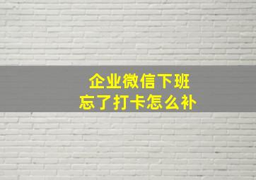 企业微信下班忘了打卡怎么补