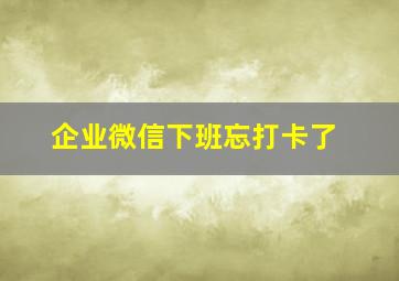 企业微信下班忘打卡了