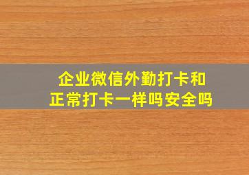 企业微信外勤打卡和正常打卡一样吗安全吗