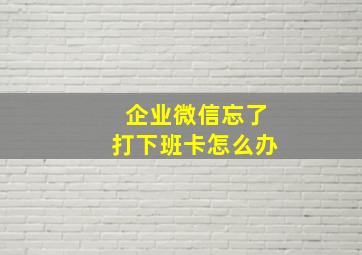 企业微信忘了打下班卡怎么办