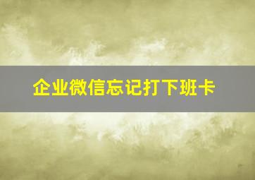 企业微信忘记打下班卡