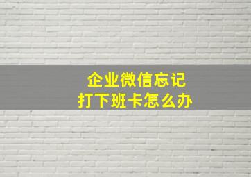 企业微信忘记打下班卡怎么办