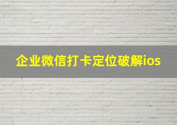 企业微信打卡定位破解ios