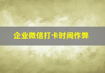 企业微信打卡时间作弊