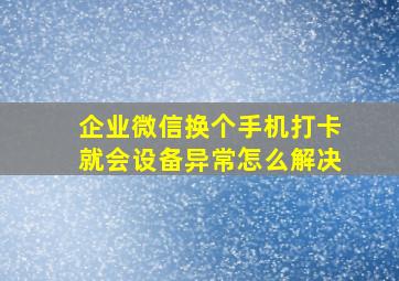 企业微信换个手机打卡就会设备异常怎么解决