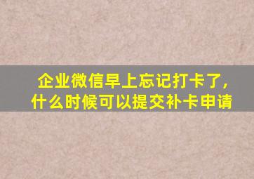 企业微信早上忘记打卡了,什么时候可以提交补卡申请