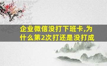 企业微信没打下班卡,为什么第2次打还是没打成