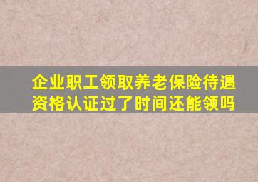 企业职工领取养老保险待遇资格认证过了时间还能领吗