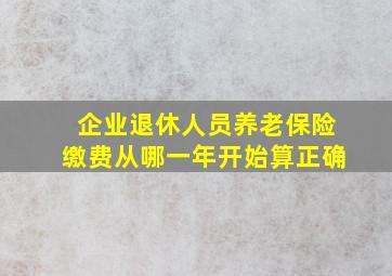 企业退休人员养老保险缴费从哪一年开始算正确