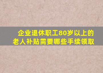 企业退休职工80岁以上的老人补贴需要哪些手续领取