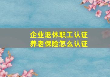 企业退休职工认证养老保险怎么认证