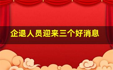 企退人员迎来三个好消息