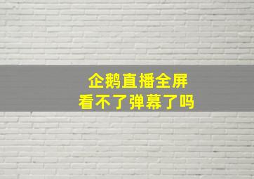 企鹅直播全屏看不了弹幕了吗