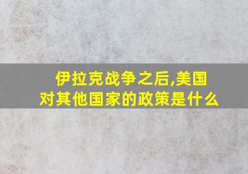 伊拉克战争之后,美国对其他国家的政策是什么