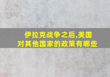 伊拉克战争之后,美国对其他国家的政策有哪些