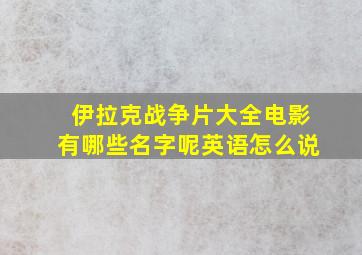 伊拉克战争片大全电影有哪些名字呢英语怎么说