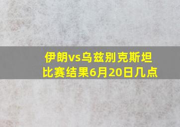 伊朗vs乌兹别克斯坦比赛结果6月20日几点