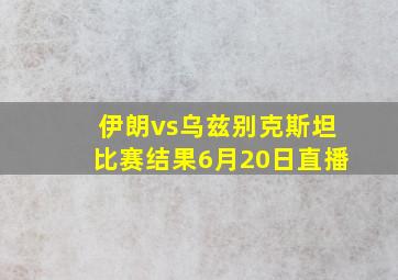 伊朗vs乌兹别克斯坦比赛结果6月20日直播