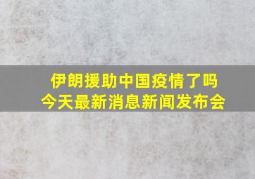 伊朗援助中国疫情了吗今天最新消息新闻发布会